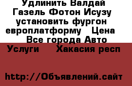 Удлинить Валдай Газель Фотон Исузу  установить фургон, европлатформу › Цена ­ 1 - Все города Авто » Услуги   . Хакасия респ.